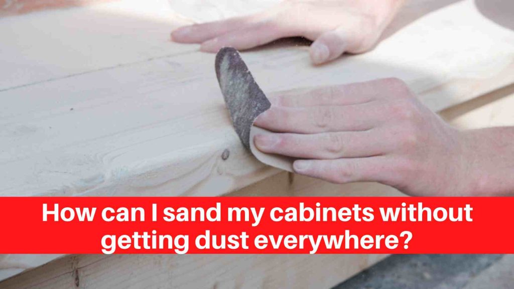 How can I sand my cabinets without getting dust everywhere